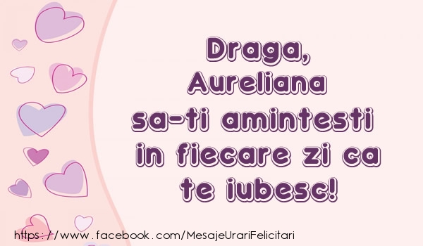Felicitari de dragoste - Draga, Aureliana sa-ti amintesti in fiecare zi ca te iubesc!