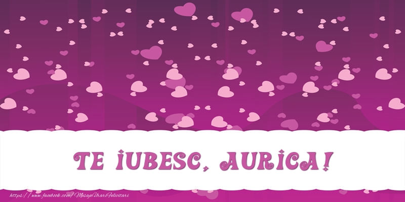 Felicitari de dragoste - Te iubesc, Aurica!