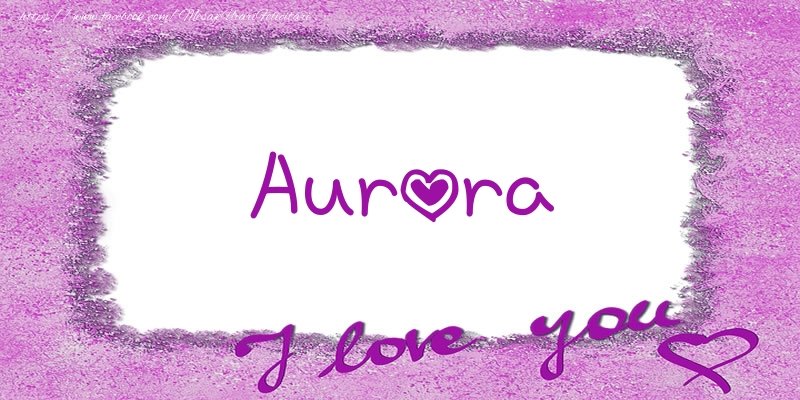 Felicitari de dragoste - Aurora I love you!