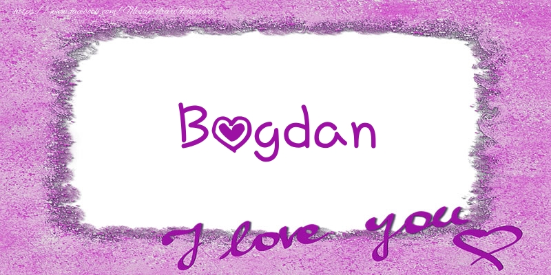 Felicitari de dragoste - ❤️❤️❤️ Flori & Inimioare | Bogdan I love you!