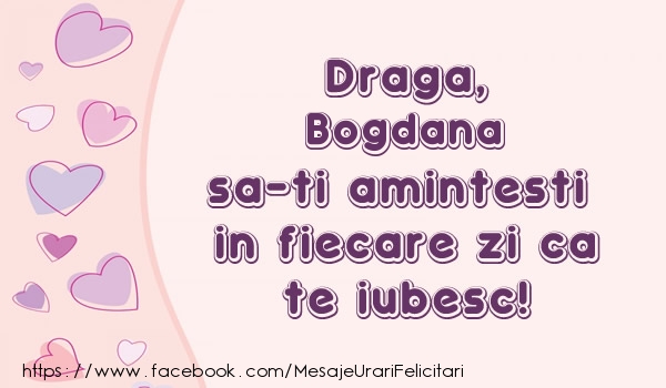 Felicitari de dragoste - Draga, Bogdana sa-ti amintesti in fiecare zi ca te iubesc!