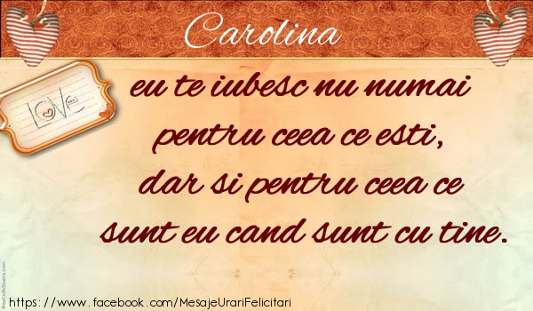 Felicitari de dragoste - ❤️❤️❤️ Inimioare | Carolina eu te iubesc nu numai  pentru ceea ce esti,  dar si pentru ceea ce sunt eu cand sunt cu tine.