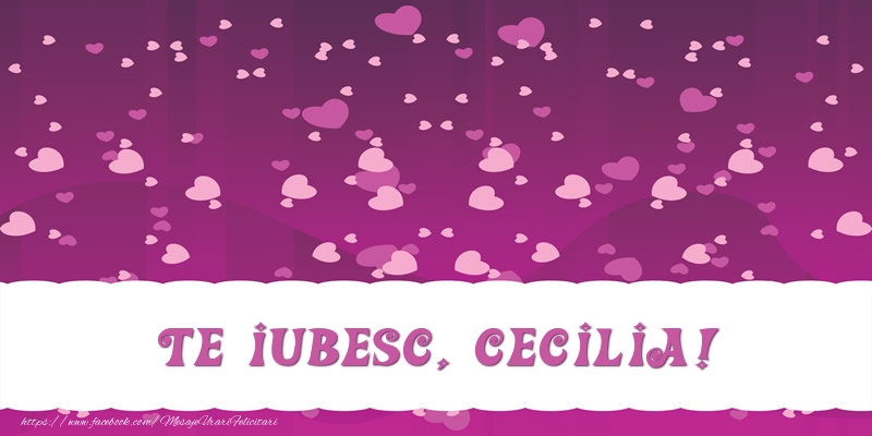 Felicitari de dragoste - ❤️❤️❤️ Inimioare | Te iubesc, Cecilia!