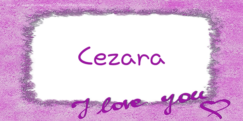 Felicitari de dragoste - Cezara I love you!