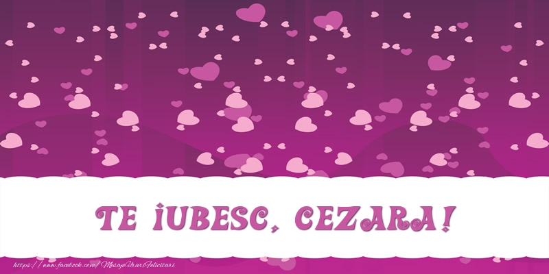 Felicitari de dragoste - Te iubesc, Cezara!