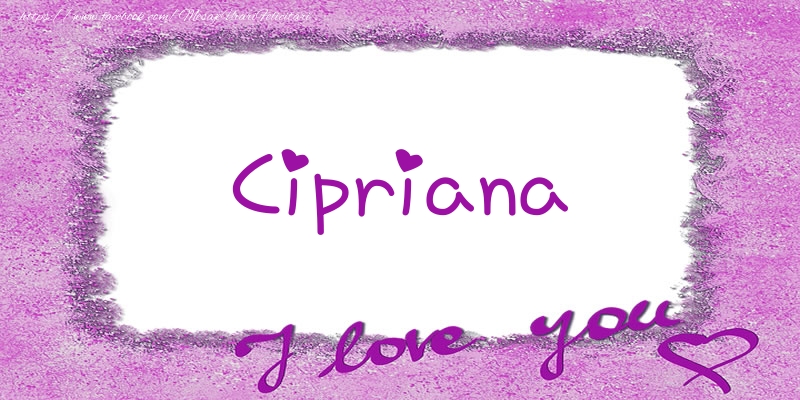 Felicitari de dragoste - Cipriana I love you!