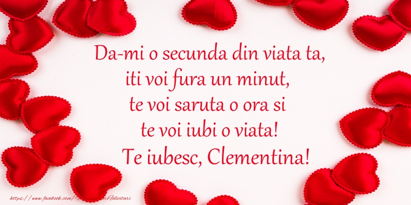 Felicitari de dragoste - ❤️❤️❤️ Inimioare | Da-mi o secunda din viata ta, iti voi fura un minut, te voi saruta o ora si te voi iubi o viata! Te iubesc, Clementina!
