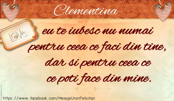 Felicitari de dragoste - Clementina eu te iubesc nu numai pentru ceea ce faci din tine, dar si pentru ceea ce poti face din mine.