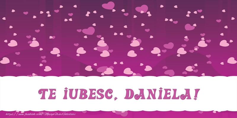 Felicitari de dragoste - ❤️❤️❤️ Inimioare | Te iubesc, Daniela!