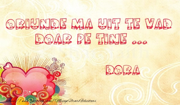 Felicitari de dragoste - Oriunde ma uit te vad  doar pe tine Dora!
