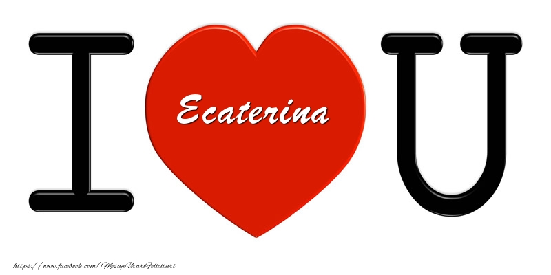 Felicitari de dragoste -  Ecaterina I love you!