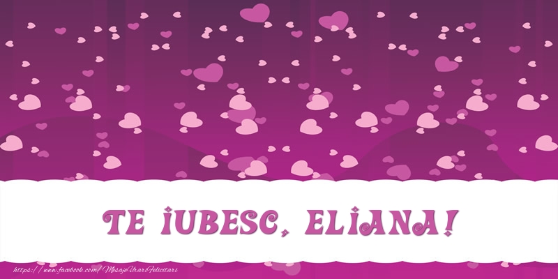 Felicitari de dragoste - ❤️❤️❤️ Inimioare | Te iubesc, Eliana!