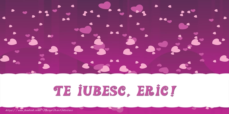 Felicitari de dragoste - ❤️❤️❤️ Inimioare | Te iubesc, Eric!