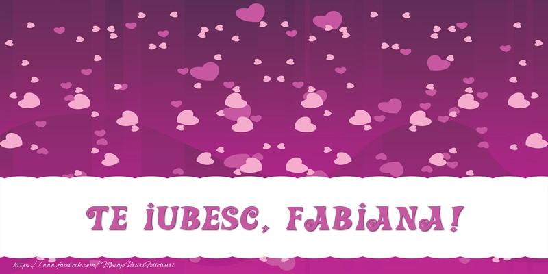 Felicitari de dragoste - ❤️❤️❤️ Inimioare | Te iubesc, Fabiana!