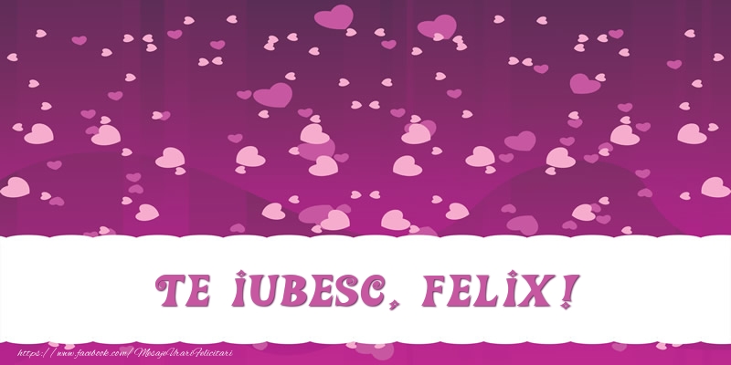 Felicitari de dragoste - ❤️❤️❤️ Inimioare | Te iubesc, Felix!