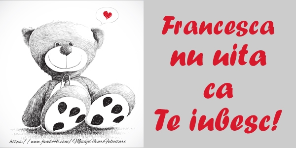 Felicitari de dragoste - Ursuleti | Francesca nu uita ca Te iubesc!