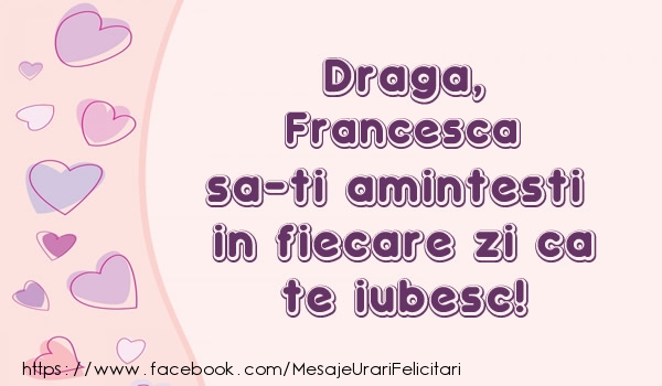Felicitari de dragoste - Draga, Francesca sa-ti amintesti in fiecare zi ca te iubesc!