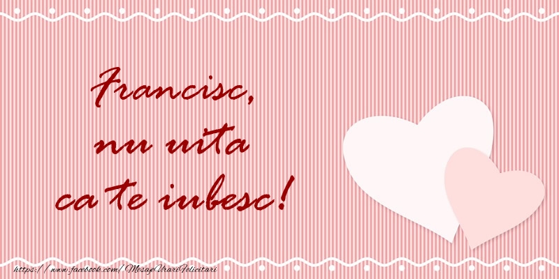 Felicitari de dragoste - Francisc nu uita ca te iubesc!