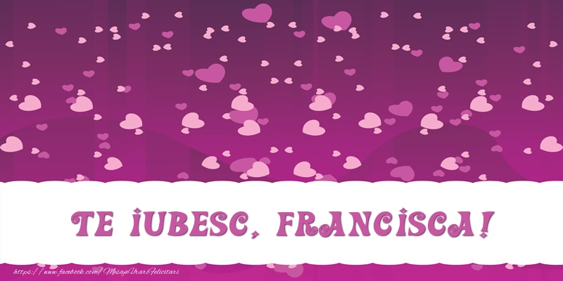 Felicitari de dragoste - ❤️❤️❤️ Inimioare | Te iubesc, Francisca!