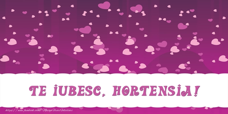 Felicitari de dragoste - ❤️❤️❤️ Inimioare | Te iubesc, Hortensia!