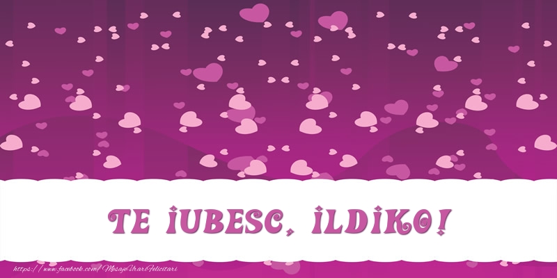Felicitari de dragoste - ❤️❤️❤️ Inimioare | Te iubesc, Ildiko!