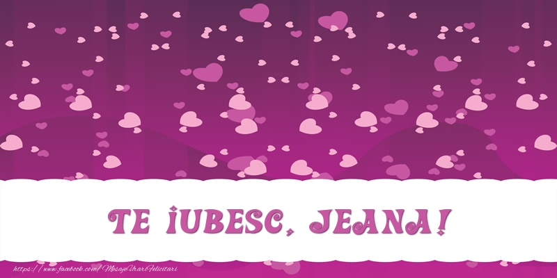 Felicitari de dragoste - Te iubesc, Jeana!