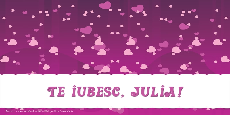 Felicitari de dragoste - ❤️❤️❤️ Inimioare | Te iubesc, Julia!