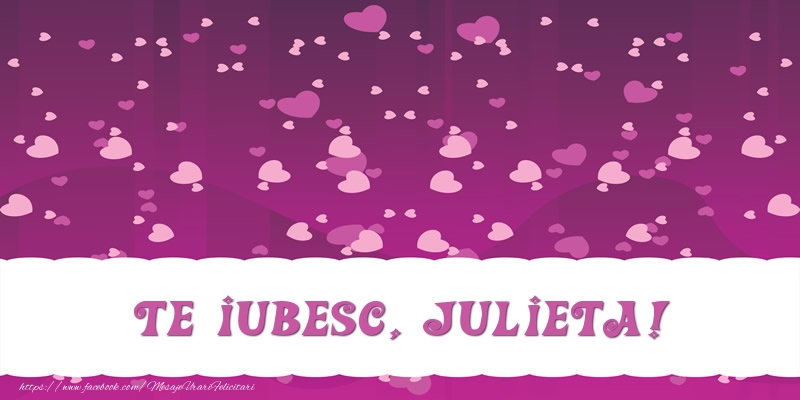 Felicitari de dragoste - ❤️❤️❤️ Inimioare | Te iubesc, Julieta!