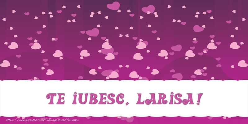 Felicitari de dragoste - Te iubesc, Larisa!