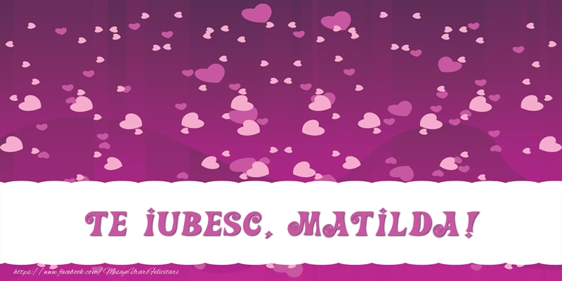 Felicitari de dragoste - ❤️❤️❤️ Inimioare | Te iubesc, Matilda!