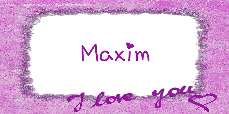 Felicitari de dragoste - Maxim I love you!