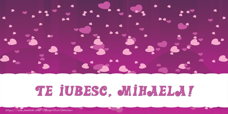 Felicitari de dragoste - ❤️❤️❤️ Inimioare | Te iubesc, Mihaela!