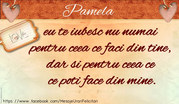 Felicitari de dragoste - Pamela eu te iubesc nu numai pentru ceea ce faci din tine, dar si pentru ceea ce poti face din mine.