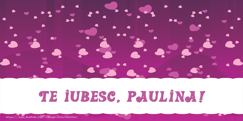 Felicitari de dragoste - ❤️❤️❤️ Inimioare | Te iubesc, Paulina!