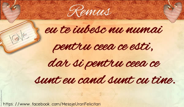 Felicitari de dragoste - Remus eu te iubesc nu numai  pentru ceea ce esti,  dar si pentru ceea ce sunt eu cand sunt cu tine.