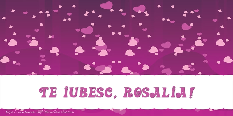Felicitari de dragoste - ❤️❤️❤️ Inimioare | Te iubesc, Rosalia!