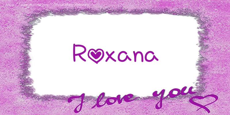 Felicitari de dragoste - ❤️❤️❤️ Flori & Inimioare | Roxana I love you!