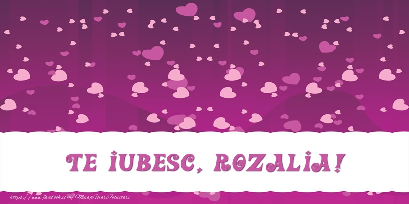 Felicitari de dragoste - Te iubesc, Rozalia!