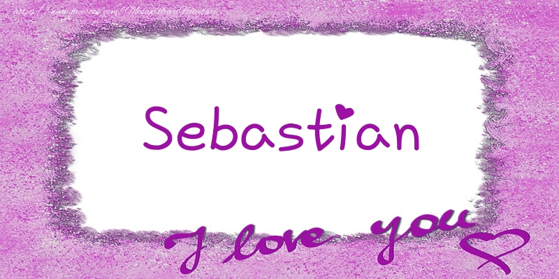 Felicitari de dragoste - ❤️❤️❤️ Flori & Inimioare | Sebastian I love you!