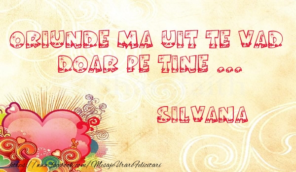 Felicitari de dragoste - Oriunde ma uit te vad  doar pe tine Silvana!
