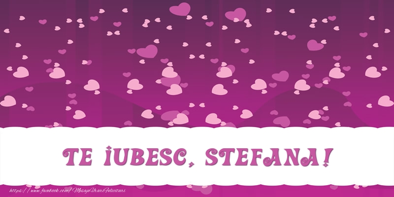 Felicitari de dragoste - Te iubesc, Stefana!