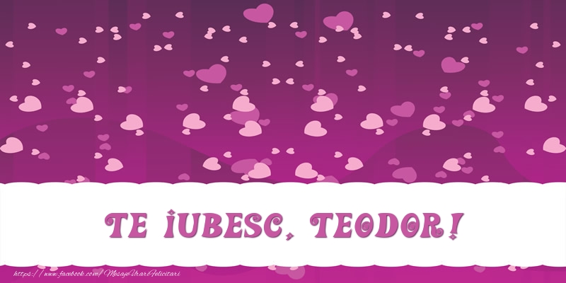 Felicitari de dragoste - ❤️❤️❤️ Inimioare | Te iubesc, Teodor!