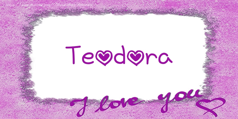 Felicitari de dragoste - Teodora I love you!