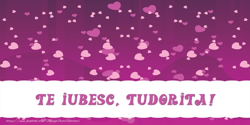 Felicitari de dragoste - ❤️❤️❤️ Inimioare | Te iubesc, Tudorita!