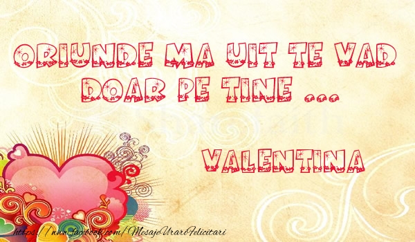 Felicitari de dragoste - Oriunde ma uit te vad  doar pe tine Valentina!