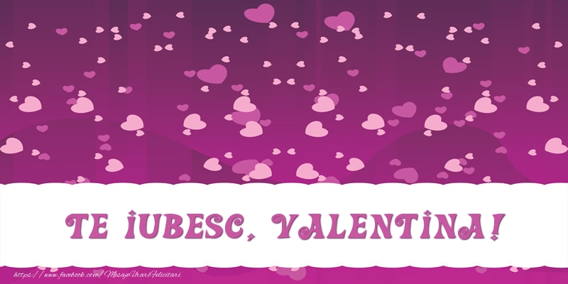 Felicitari de dragoste - ❤️❤️❤️ Inimioare | Te iubesc, Valentina!