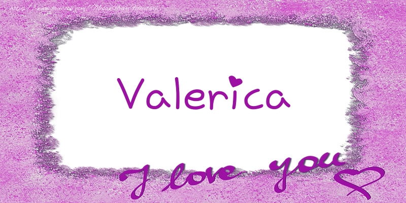 Felicitari de dragoste - Valerica I love you!