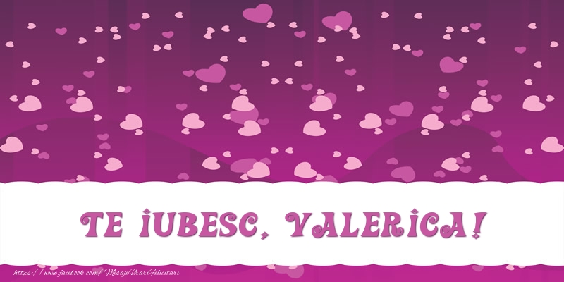Felicitari de dragoste - Te iubesc, Valerica!