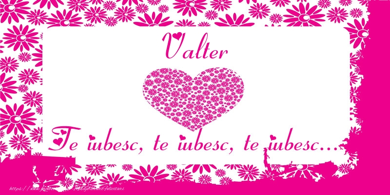 Felicitari de dragoste - Valter Te iubesc, te iubesc, te iubesc...