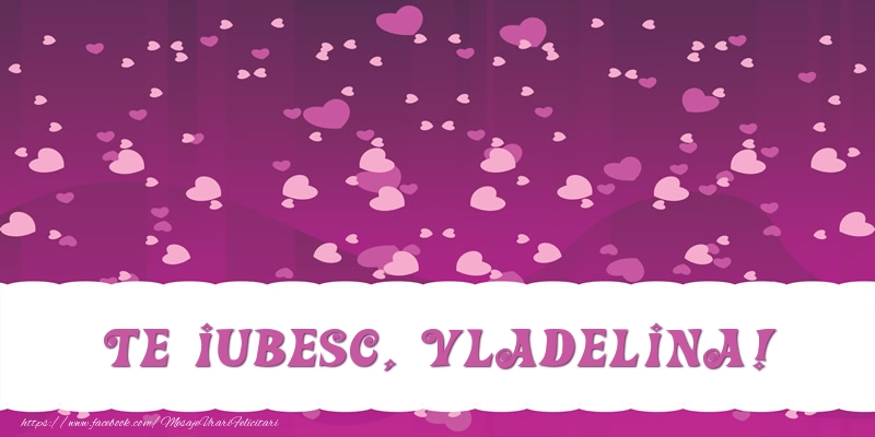 Felicitari de dragoste - Te iubesc, Vladelina!
